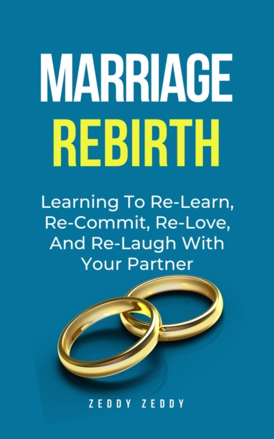 Marriage Rebirth: Learning To Re-Learn, Re-Commit, Re-Love, And Re-Laugh With Your Partner