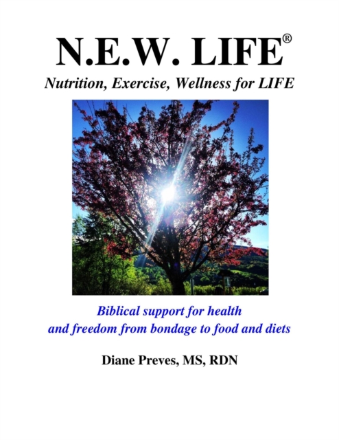 N.E.W. LIFE (Nutrition, Exercise, Wellness for LIFE): Biblical Support for Health and Freedom from Bondage to Food and Diets