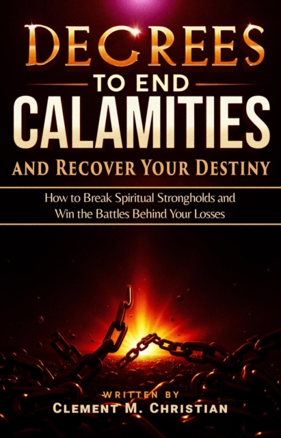 Decrees to End Calamities and Recover Your Destiny: How to Break Spiritual Strongholds and Win the Battles Behind Your Losses