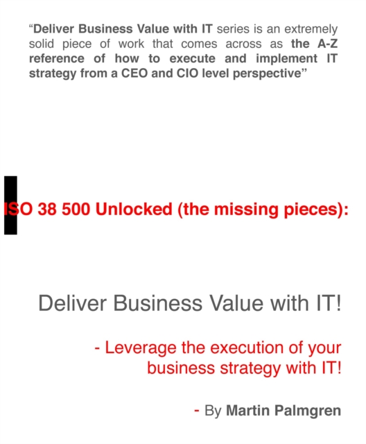 ISO 38500 Unlocked (The Missing Pieces): Deliver Business Value With IT! - Leverage Business Strategy Execution With IT