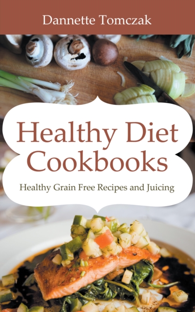 Healthy Diet Cookbooks: Healthy Grain Free Recipes and Juicing