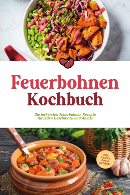 Feuerbohnen Kochbuch: Die leckersten Feuerbohnen Rezepte für jeden Geschmack und Anlass - inkl. Snacks, Dips & Desserts