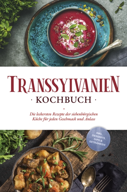 Transsylvanien Kochbuch: Die leckersten Rezepte der siebenbürgischen Küche für jeden Geschmack und Anlass - inkl. Desserts, Dips & Getränken