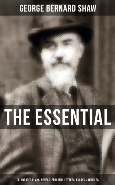 Essential G. B. Shaw: Celebrated Plays, Novels, Personal Letters, Essays & Articles