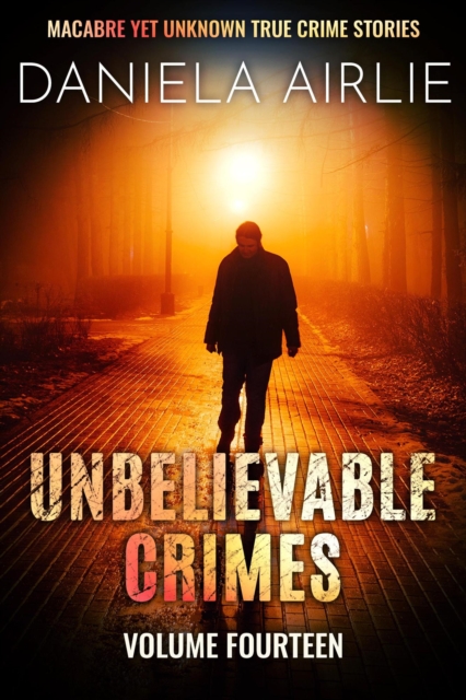 Unbelievable Crimes Volume Fourteen: Macabre Yet Unknown True Crime Stories