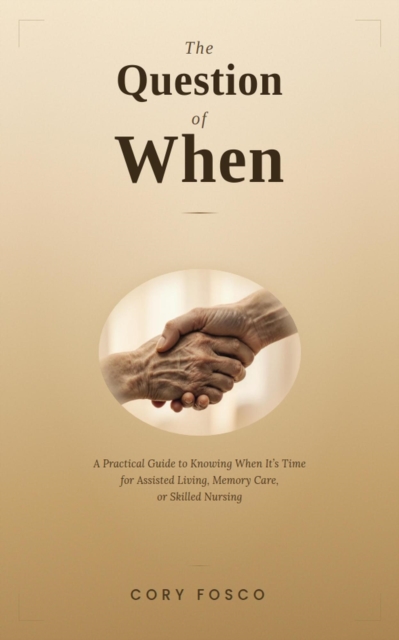 Question of When: A Practical Guide to Knowing When It's Time for Assisted Living, Memory Care, or Skilled Nursing