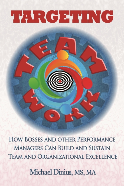 Targeting Teamwork: How Bosses and Other Performance Managers Can Build and Sustain Team and Organizational Excellence