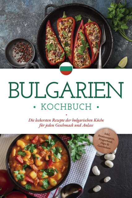 Bulgarien Kochbuch: Die leckersten Rezepte der bulgarischen Küche für jeden Geschmack und Anlass - inkl. Brotrezepten, Fingerfood, Dips & Getränken