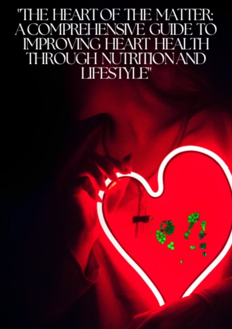 &quote;The Heart of the Matter: A Comprehensive Guide to Improving Heart Health through Nutrition and Lifestyle&quote;