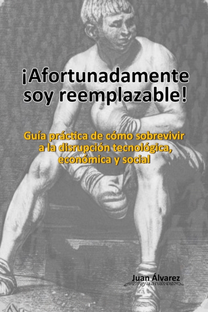 !Afortunadamente soy reemplazable! Guia practica de como sobrevivir a la disrupcion tecnologica, economica y social