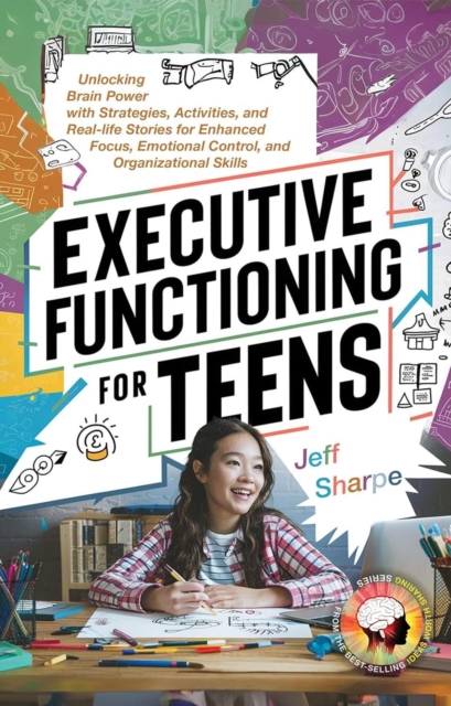 Executive Functioning for Teens: Unlocking Brain Power with Strategies, Activities, and Real-life Stories for Enhanced Focus, Emotional Control, and Organizational Skills