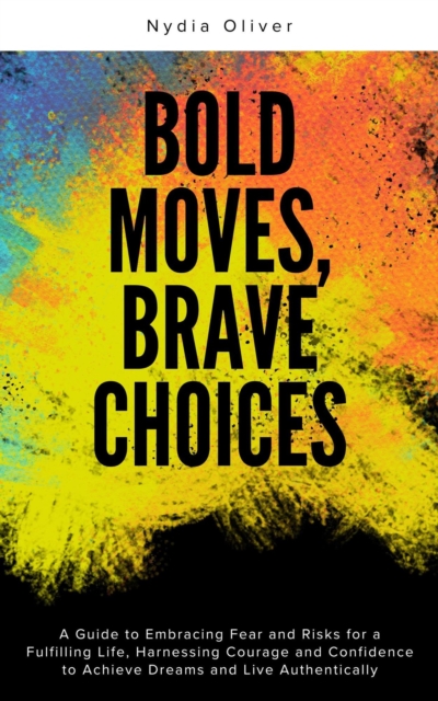 Bold Moves, Brave Choices: A Guide to Embracing Fear and Risks for a Fulfilling Life, Harnessing Courage and Confidence to Achieve Dreams and Live Authentically