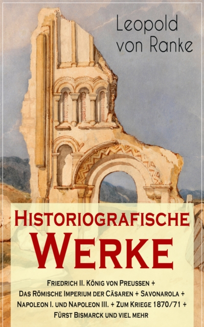 Historiografische Werke: Friedrich II. König von Preußen + Das Römische Imperium der Cäsaren + Savonarola + Napoleon I. und Napoleon III. + Zum Kriege 1870/71 + Fürst Bismarck und viel mehr