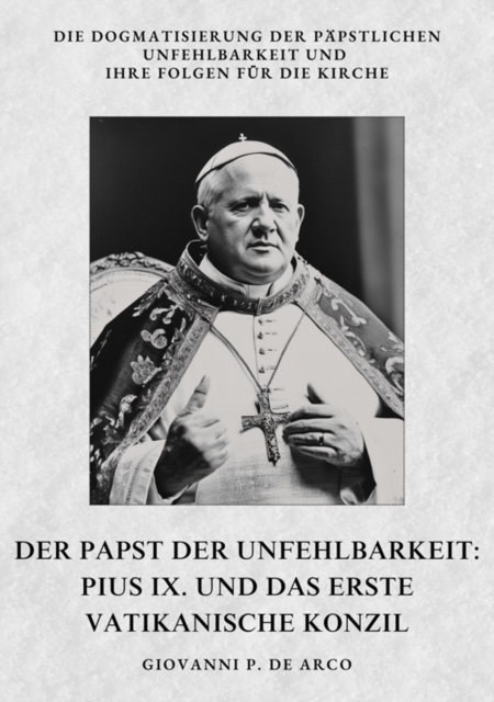 Der Papst der  Unfehlbarkeit:  Pius IX. und das  Erste Vatikanische Konzil