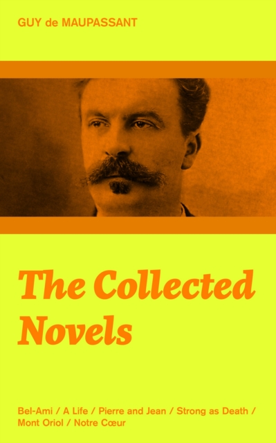 Collected Novels: Bel-Ami + A Life + Pierre and Jean + Strong as Death + Mont Oriol + Notre C?ur