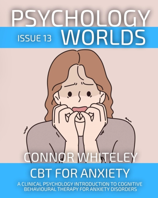 Psychology Worlds Issue 13: CBT For Anxiety A Clinical Psychology Introduction To Cognitive Behavioural Therapy For Anxiety Disorders