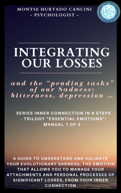 Integrating Our Losses and the &quote;Pending Tasks&quote; Of Our Sadness: Bitterness, Depression... - From the Trilogy &quote;Essential Emotions&quote;: Manual 1 of 3 -