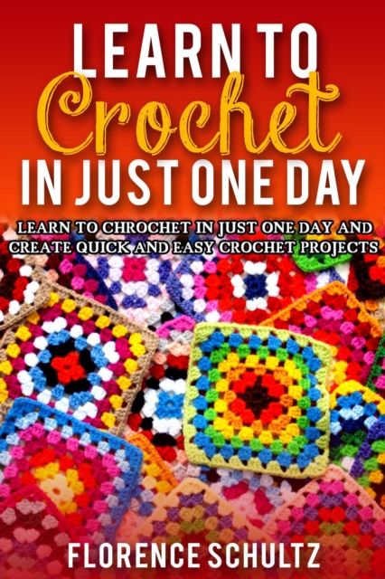 Learn to Crochet in One Day. Learn To Crochet In Just One Day And Create Quick And Easy Crochet Projects