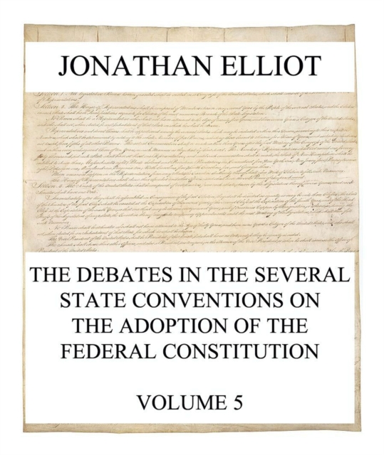Debates in the several State Conventions on the Adoption of the Federal Constitution, Vol. 5