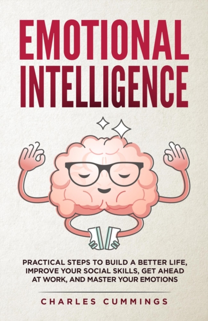 Emotional Intelligence: Practical Steps to Build a Better Life, Improve Your Social Skills, Get Ahead at Work, and Master Your Emotions
