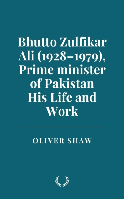 Bhutto Zulfikar Ali (1928-1979), Prime minister of Pakistan: His Life and Work