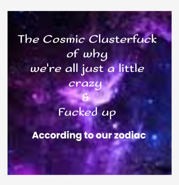 Cosmic Clusterfuck  Of Why We're All just a little Crazy & Fucked up