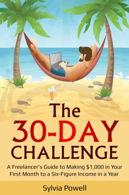 30-Day Challenge - A Freelancer's Guide to Making $1,000 in Your First Month to a Six-Figure Income in a Year!