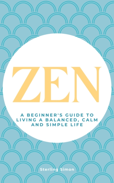 Zen - A Beginner's Guide To Living A Balanced, Calm And Simple Life