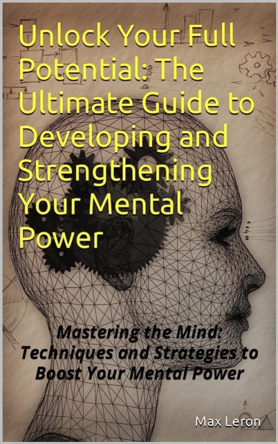 Unlock Your Full Potential: The Ultimate Guide to Developing and Strengthening Your Mental Power