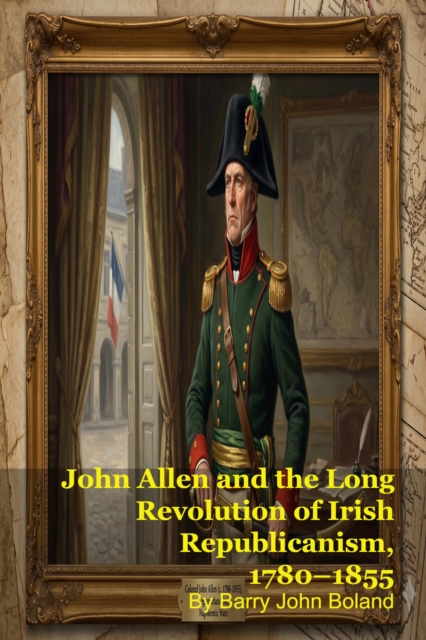 John Allen and the Long Revolution of Irish Republicanism, 1780-1855