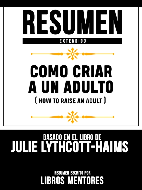 Resumen Extendido: Como Criar A Un Adulto (How To Raise An Adult) - Basado En El Libro De Julie Lythcott-Haims