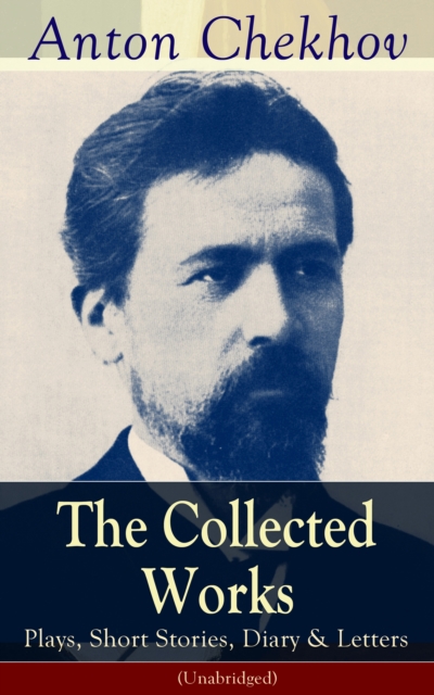 Collected Works of Anton Chekhov: Plays, Short Stories, Diary & Letters (Unabridged)