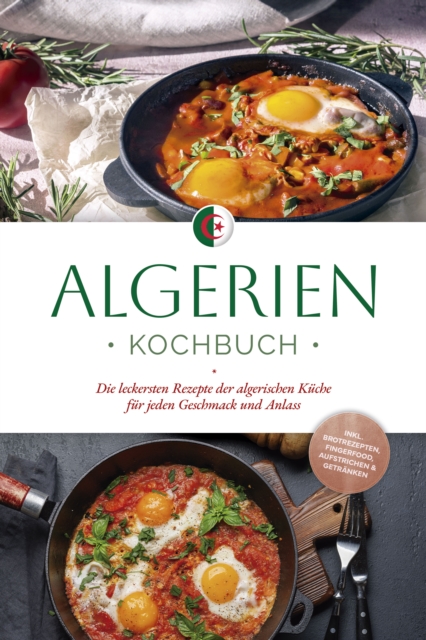 Algerien Kochbuch: Die leckersten Rezepte der algerischen Küche für jeden Geschmack und Anlass - inkl. Brotrezepten, Fingerfood, Aufstrichen & Getränken