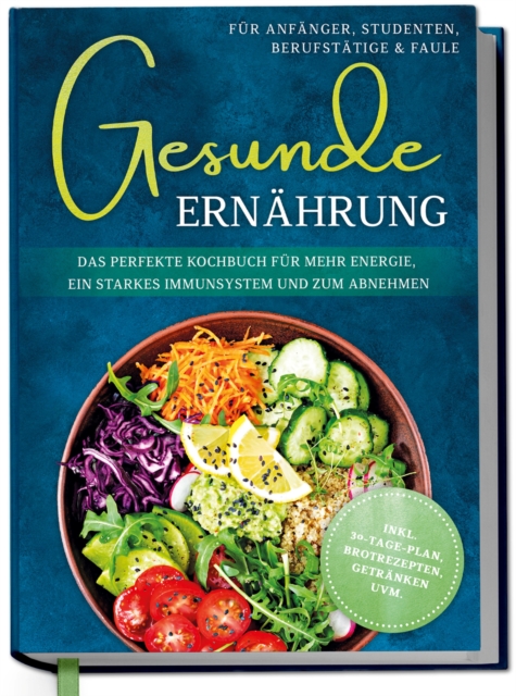Gesunde Ernahrung fur Anfanger, Studenten, Berufstatige & Faule: Das perfekte Kochbuch fur mehr Energie, ein starkes Immunsystem und zum Abnehmen - inkl. 30-Tage-Plan, Brotrezepten, Getranken uvm.