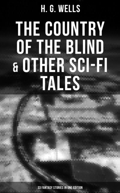 Country of the Blind & Other Sci-Fi Tales - 33 Fantasy Stories in One Edition
