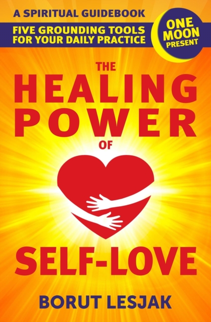 Healing Power of Self-Love: A Spiritual Guidebook: Five Grounding Tools For Your Daily Practice