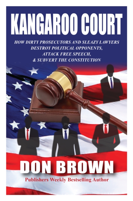 Kangaroo Court: How Dirty Prosecutors and Sleazy Lawyers Destroy Political Opponents, Attack Free Speech, and Subvert the Constitution
