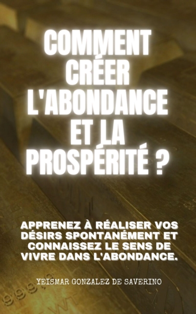 Comment creer l'ABONDANCE ET LA PROSPERITE ? Apprenez a realiser vos desirs spontanement et connaissez le sens de vivre dans l'abondance.