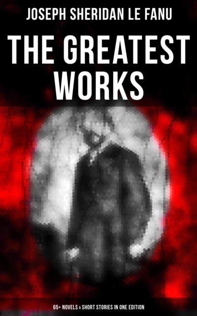 Greatest Works of Sheridan Le Fanu (65+ Novels & Short Stories in One Edition)