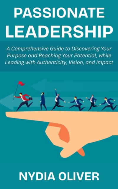 Passionate Leadership: A Comprehensive Guide to Discovering Your Purpose and Reaching Your Potential, while Leading with Authenticity, Vision, and Impact