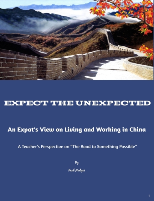 Expect the Unexpected: An Expats View on Living and Working in China &quote;A Teachers Perspective on the Road to Something Possible&quote;