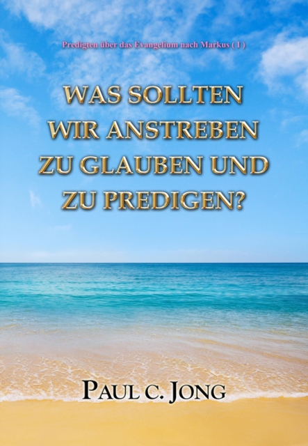 Predigten uber das Evangelium nach Markus (I) -Was Sollten Wir Anstreben Zu Glauben Und Zu Predigen?