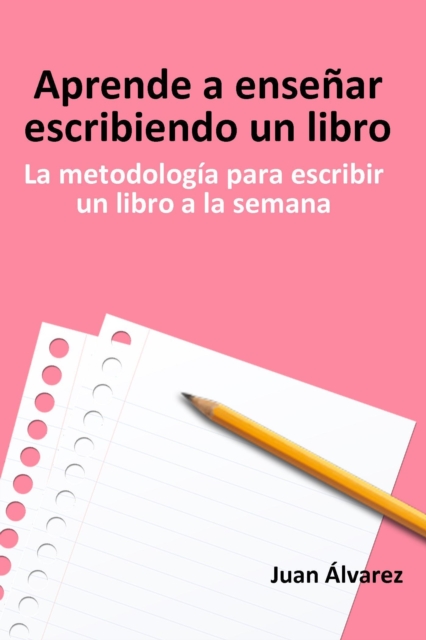 Aprende a ensenar escribiendo un libro: La metodologia para escribir un libro a la semana