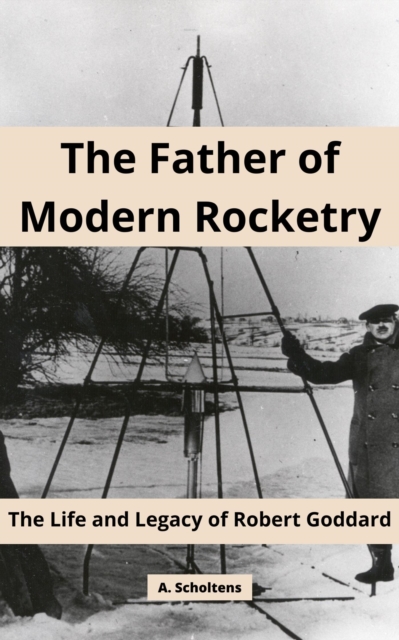 Father of Modern Rocketry: The Life and Legacy of Robert Goddard