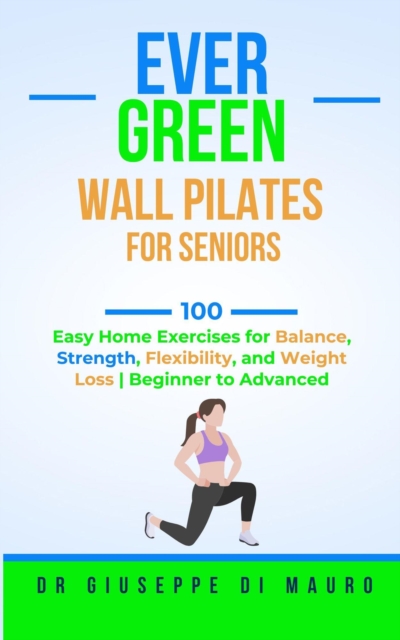 Ever Green: Wall Pilates for Seniors; 100 Easy Home Exercises for Balance, Strength, Flexibility, and Weight Loss | Beginner to Advanced