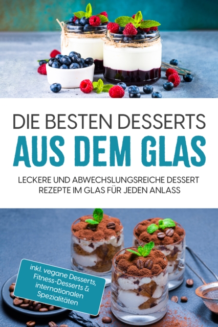 Die besten Desserts aus dem Glas: Leckere und abwechslungsreiche Dessert Rezepte im Glas für jeden Anlass - inkl. vegane Desserts , Fitness-Desserts & internationalen Spezialitäten
