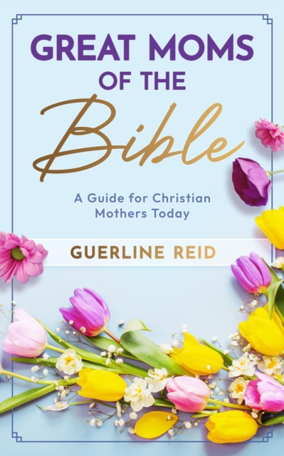 Great Moms of the Bible: A Guide for Christian Mothers Today