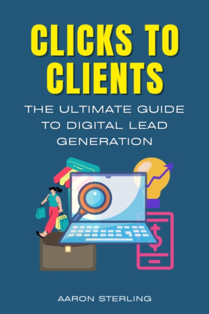 Clicks To Clients - The Ultimate Guide To Digital Lead Generation