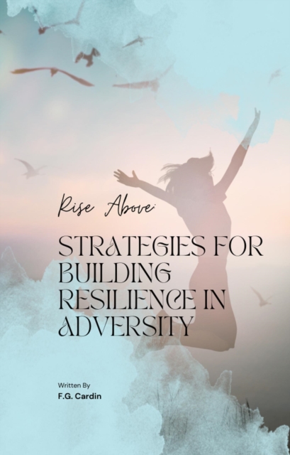 Rise Above: Strategies for Building Resilience in Adversity