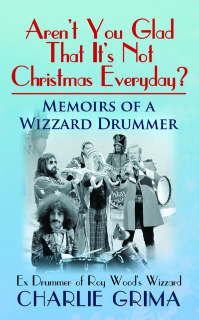 Aren't You Glad That It's Not Christmas Everyday? Memoirs of a Wizzard Drummer. Ex Drummer of Roy Woods Wizzard. Charlie Grima